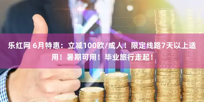 乐红网 6月特惠：立减100欧/成人！限定线路7天以上适用！暑期可用！毕业旅行走起！
