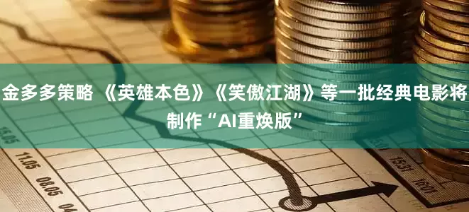 金多多策略 《英雄本色》《笑傲江湖》等一批经典电影将制作“AI重焕版”