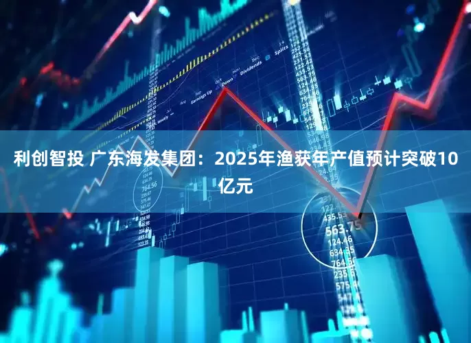 利创智投 广东海发集团：2025年渔获年产值预计突破10亿元
