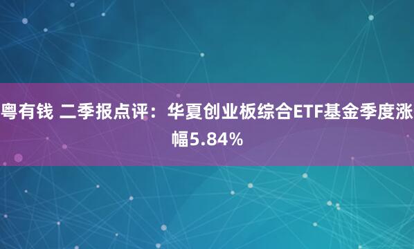 粤有钱 二季报点评：华夏创业板综合ETF基金季度涨幅5.84%