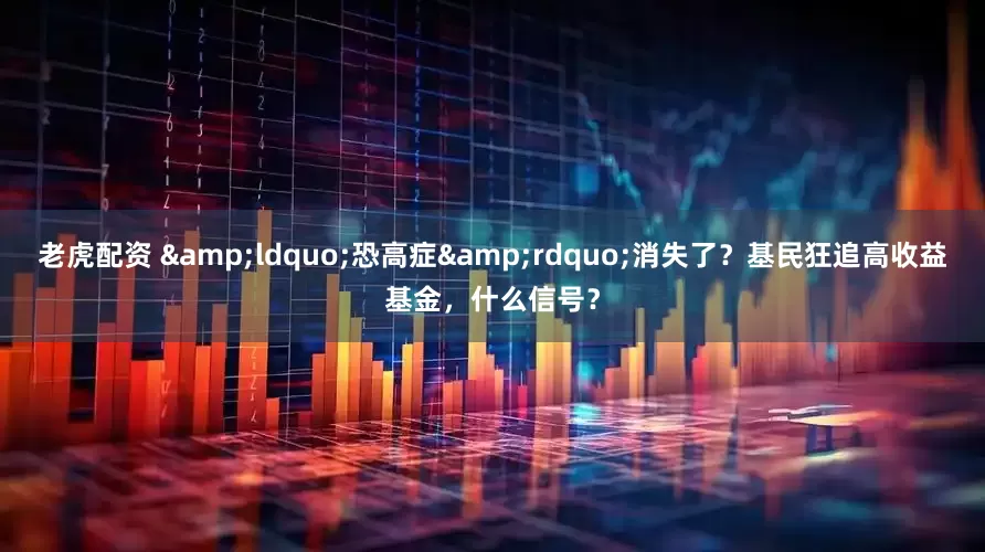 老虎配资 &ldquo;恐高症&rdquo;消失了？基民狂追高收益基金，什么信号？