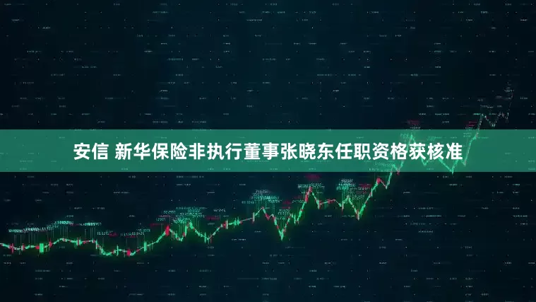 安信 新华保险非执行董事张晓东任职资格获核准