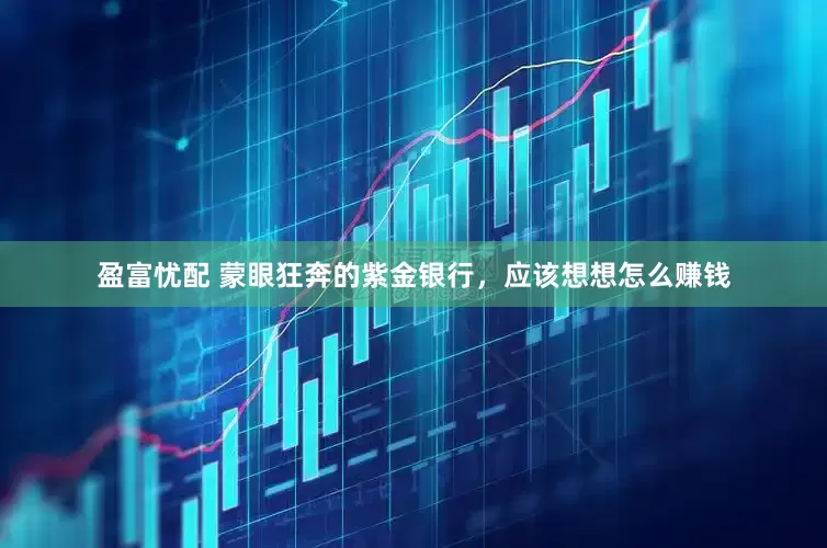 盈富忧配 蒙眼狂奔的紫金银行，应该想想怎么赚钱
