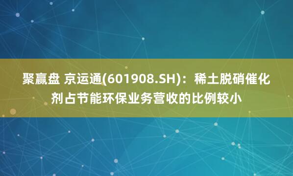 聚赢盘 京运通(601908.SH)：稀土脱硝催化剂占节能环保业务营收的比例较小