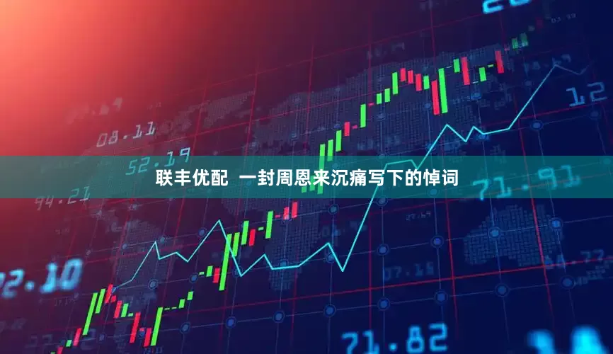 联丰优配  一封周恩来沉痛写下的悼词