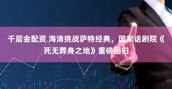 千层金配资 海清挑战萨特经典，国家话剧院《死无葬身之地》重磅回归