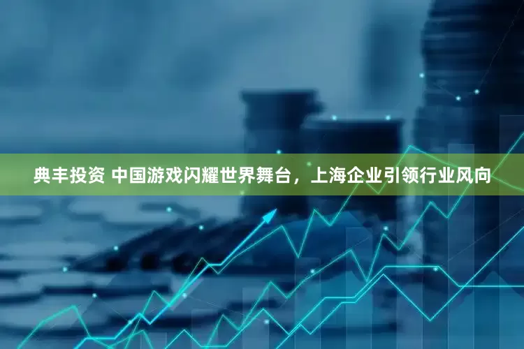 典丰投资 中国游戏闪耀世界舞台，上海企业引领行业风向