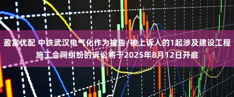 盈富优配 中铁武汉电气化作为被告/被上诉人的1起涉及建设工程施工合同纠纷的诉讼将于2025年8月12日开庭