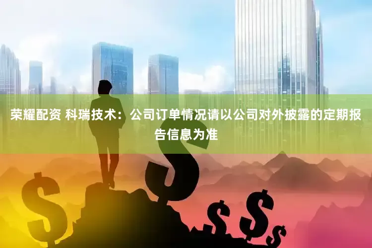 荣耀配资 科瑞技术：公司订单情况请以公司对外披露的定期报告信息为准