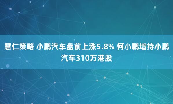 慧仁策略 小鹏汽车盘前上涨5.8% 何小鹏增持小鹏汽车310万港股