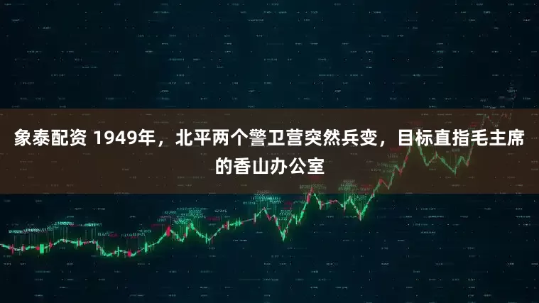 象泰配资 1949年，北平两个警卫营突然兵变，目标直指毛主席的香山办公室