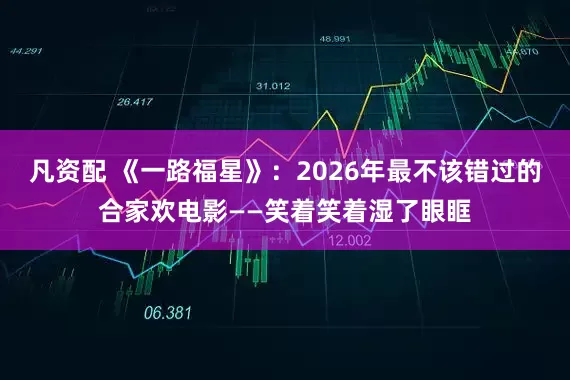 凡资配 《一路福星》：2026年最不该错过的合家欢电影——笑着笑着湿了眼眶