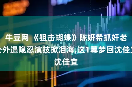 牛豆网 《狙击蝴蝶》陈妍希抓奸老公外遇隐忍演技掀泪海,这1幕梦回沈佳宜