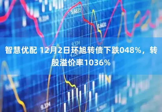 智慧优配 12月2日环旭转债下跌048%，转股溢价率1036%