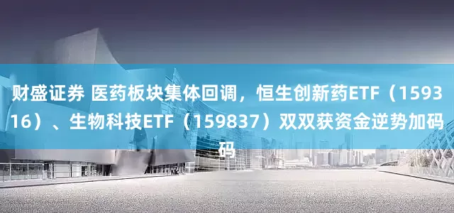 财盛证券 医药板块集体回调，恒生创新药ETF（159316）、生物科技ETF（159837）双双获资金逆势加码