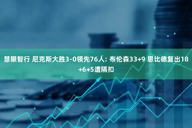 慧眼智行 尼克斯大胜3-0领先76人: 布伦森33+9 恩比德复出18+6+5遭隔扣