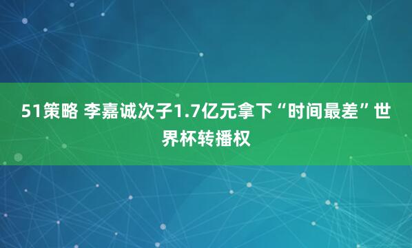 51策略 李嘉诚次子1.7亿元拿下“时间最差”世界杯转播权
