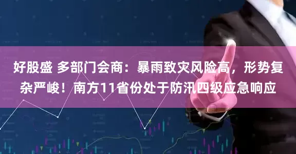 好股盛 多部门会商：暴雨致灾风险高，形势复杂严峻！南方11省份处于防汛四级应急响应