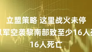 立盟策略 这里战火未停！以军空袭黎南部致至少16人死亡