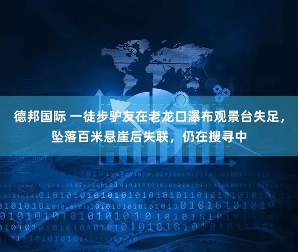 德邦国际 一徒步驴友在老龙口瀑布观景台失足，坠落百米悬崖后失联，仍在搜寻中